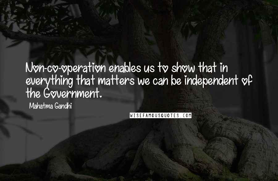Mahatma Gandhi Quotes: Non-co-operation enables us to show that in everything that matters we can be independent of the Government.