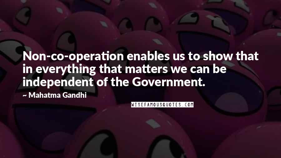 Mahatma Gandhi Quotes: Non-co-operation enables us to show that in everything that matters we can be independent of the Government.