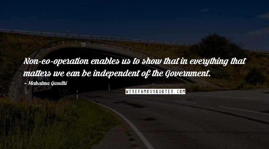 Mahatma Gandhi Quotes: Non-co-operation enables us to show that in everything that matters we can be independent of the Government.