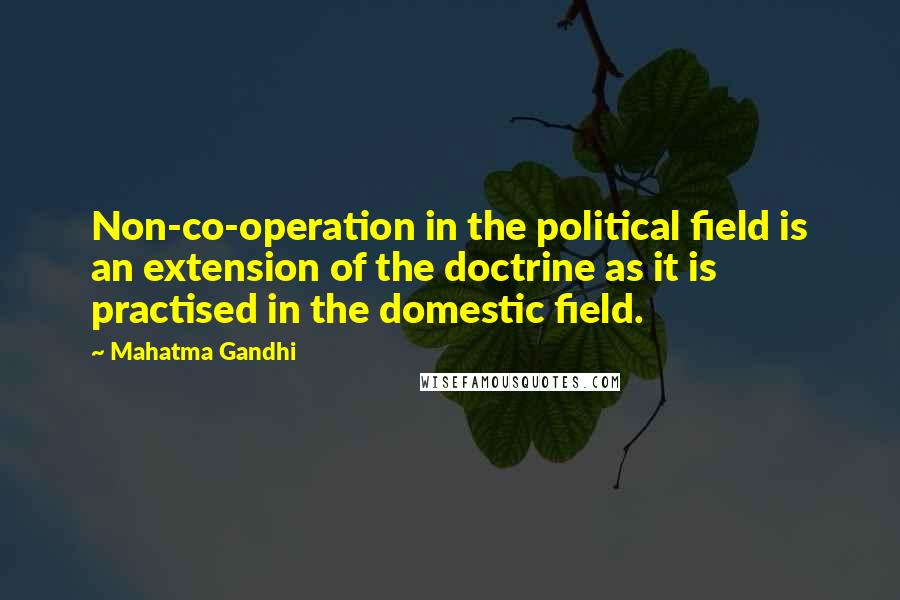 Mahatma Gandhi Quotes: Non-co-operation in the political field is an extension of the doctrine as it is practised in the domestic field.