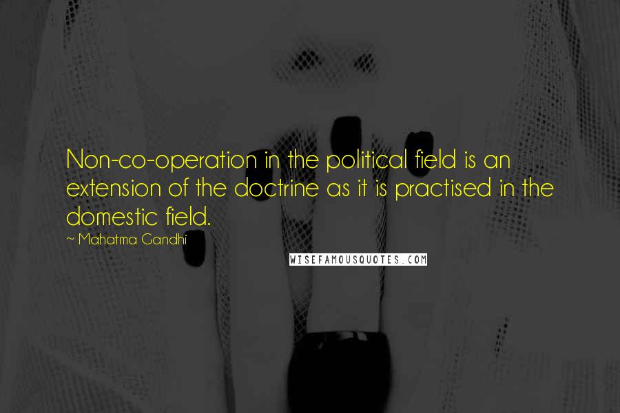 Mahatma Gandhi Quotes: Non-co-operation in the political field is an extension of the doctrine as it is practised in the domestic field.