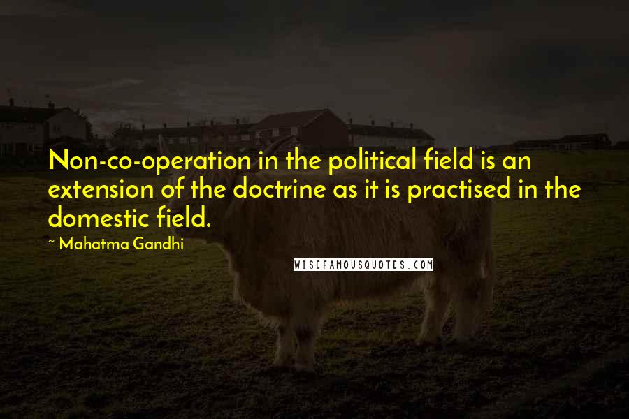 Mahatma Gandhi Quotes: Non-co-operation in the political field is an extension of the doctrine as it is practised in the domestic field.