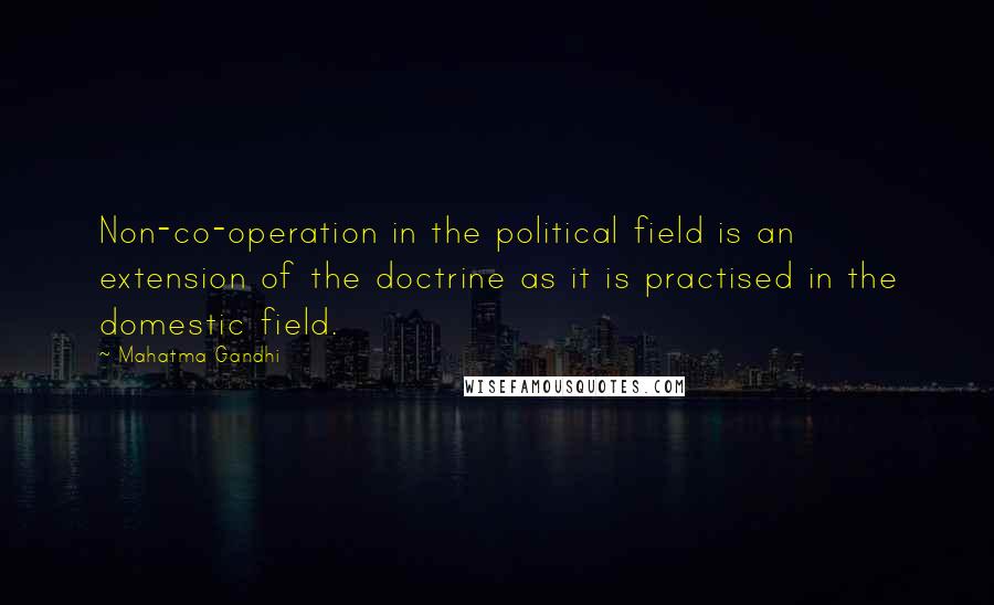 Mahatma Gandhi Quotes: Non-co-operation in the political field is an extension of the doctrine as it is practised in the domestic field.