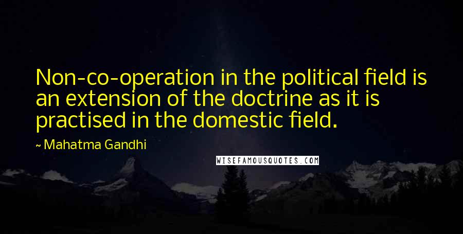 Mahatma Gandhi Quotes: Non-co-operation in the political field is an extension of the doctrine as it is practised in the domestic field.