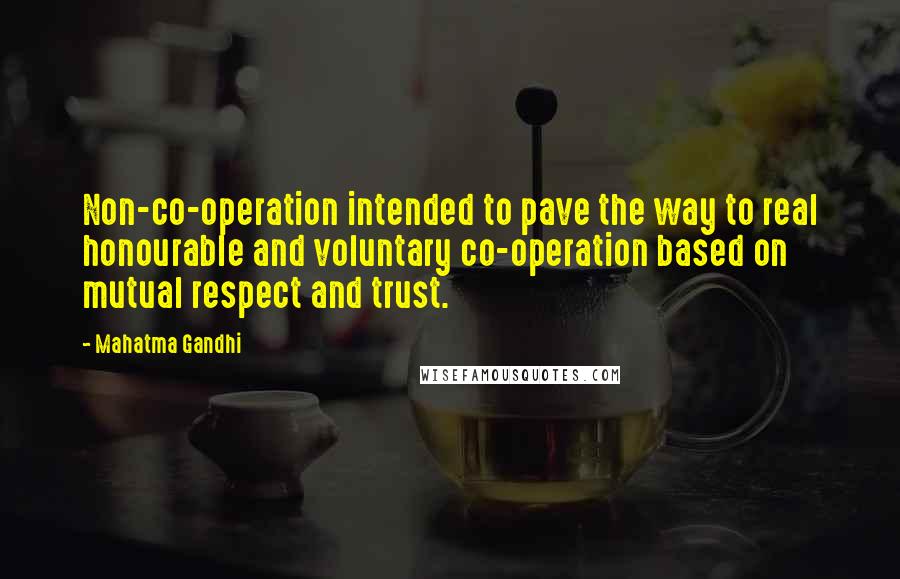 Mahatma Gandhi Quotes: Non-co-operation intended to pave the way to real honourable and voluntary co-operation based on mutual respect and trust.
