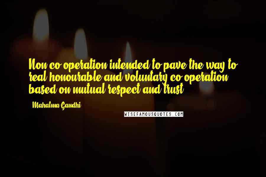 Mahatma Gandhi Quotes: Non-co-operation intended to pave the way to real honourable and voluntary co-operation based on mutual respect and trust.