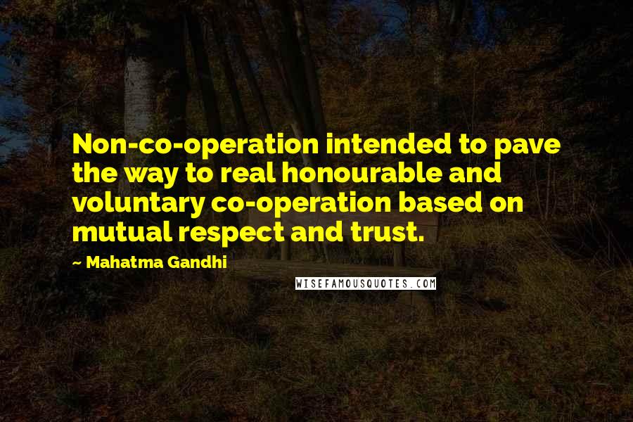 Mahatma Gandhi Quotes: Non-co-operation intended to pave the way to real honourable and voluntary co-operation based on mutual respect and trust.