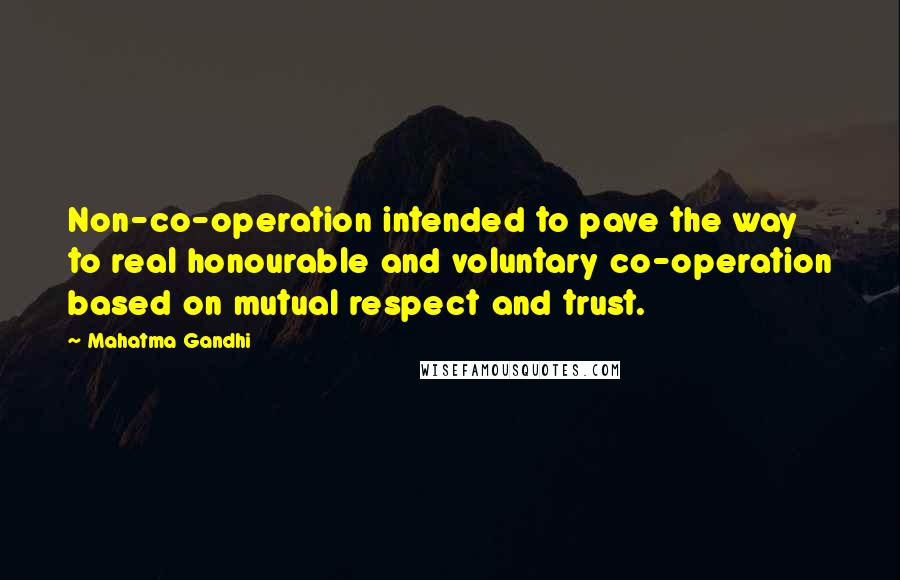 Mahatma Gandhi Quotes: Non-co-operation intended to pave the way to real honourable and voluntary co-operation based on mutual respect and trust.