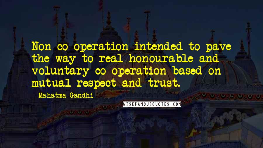 Mahatma Gandhi Quotes: Non-co-operation intended to pave the way to real honourable and voluntary co-operation based on mutual respect and trust.