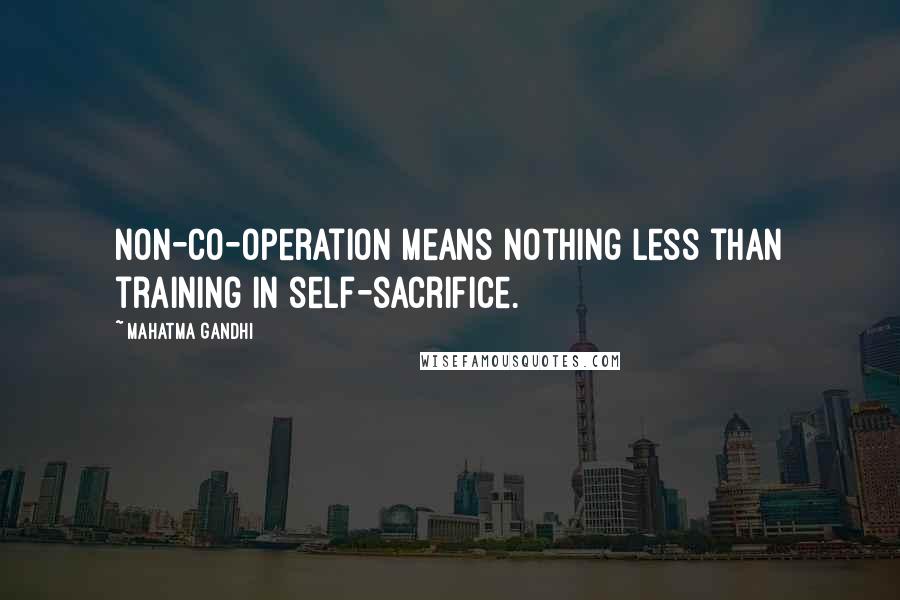 Mahatma Gandhi Quotes: Non-co-operation means nothing less than training in self-sacrifice.