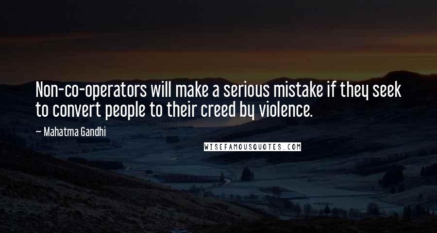 Mahatma Gandhi Quotes: Non-co-operators will make a serious mistake if they seek to convert people to their creed by violence.