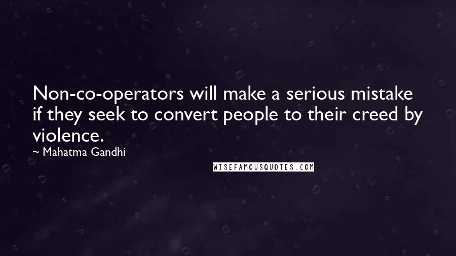 Mahatma Gandhi Quotes: Non-co-operators will make a serious mistake if they seek to convert people to their creed by violence.