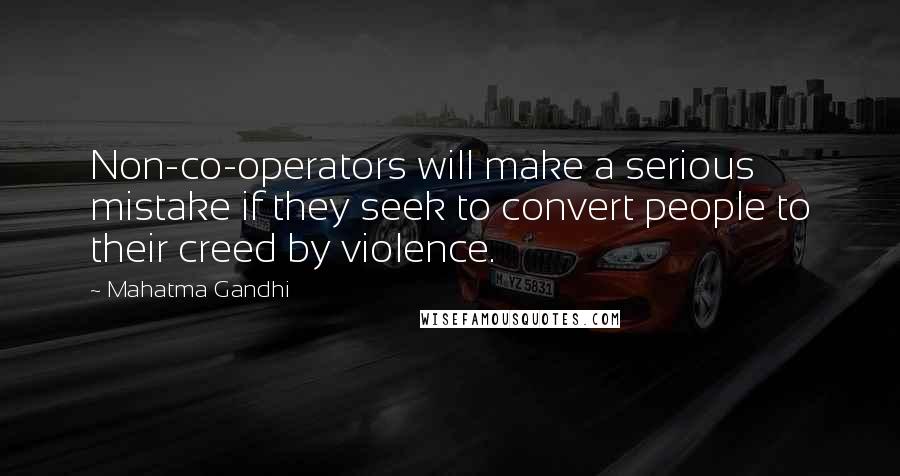 Mahatma Gandhi Quotes: Non-co-operators will make a serious mistake if they seek to convert people to their creed by violence.