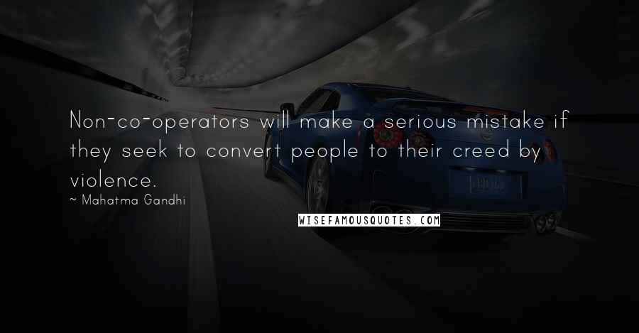 Mahatma Gandhi Quotes: Non-co-operators will make a serious mistake if they seek to convert people to their creed by violence.
