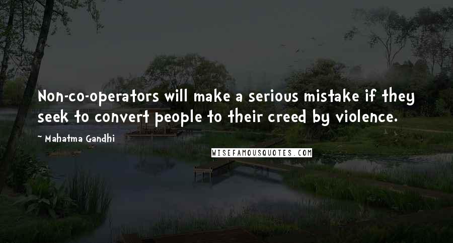 Mahatma Gandhi Quotes: Non-co-operators will make a serious mistake if they seek to convert people to their creed by violence.