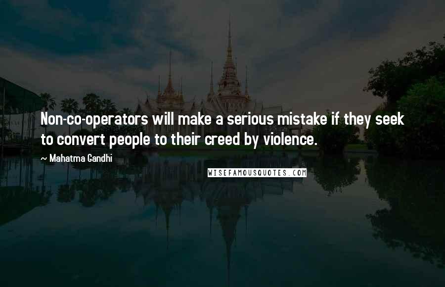 Mahatma Gandhi Quotes: Non-co-operators will make a serious mistake if they seek to convert people to their creed by violence.