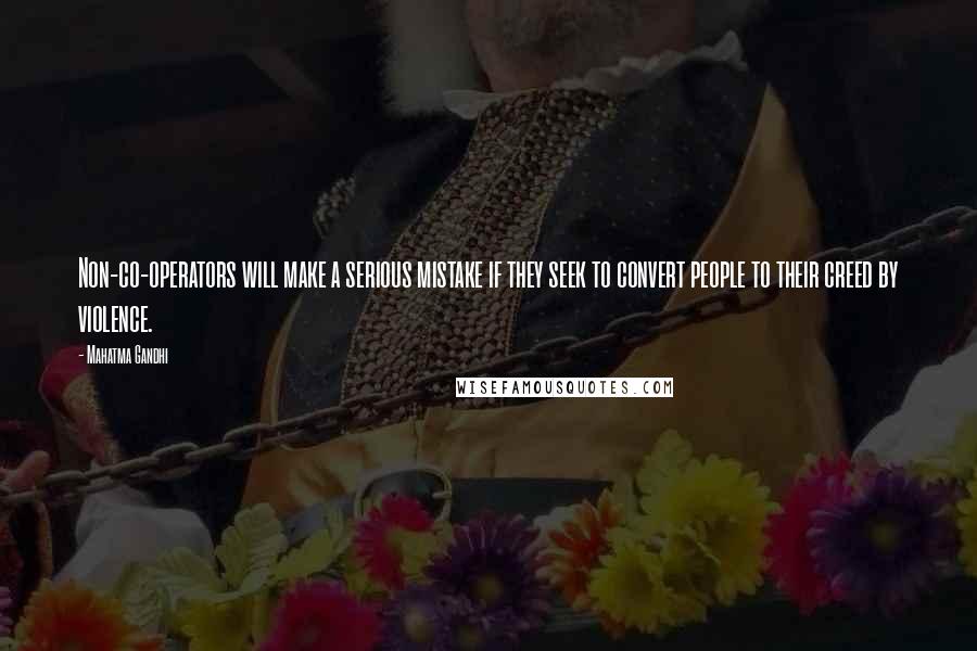 Mahatma Gandhi Quotes: Non-co-operators will make a serious mistake if they seek to convert people to their creed by violence.
