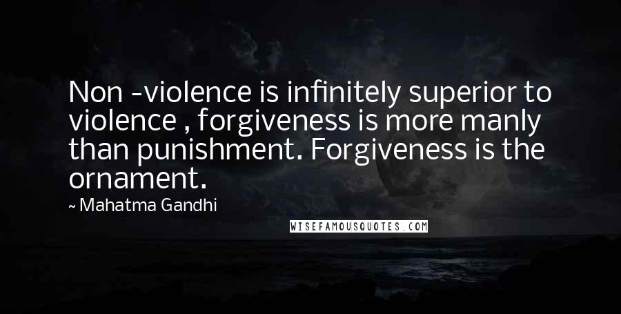 Mahatma Gandhi Quotes: Non -violence is infinitely superior to violence , forgiveness is more manly than punishment. Forgiveness is the ornament.