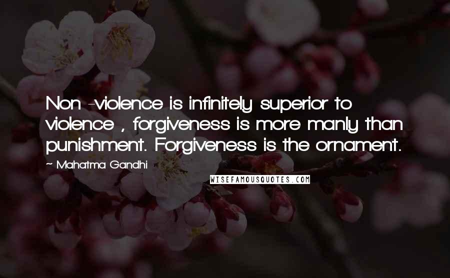 Mahatma Gandhi Quotes: Non -violence is infinitely superior to violence , forgiveness is more manly than punishment. Forgiveness is the ornament.