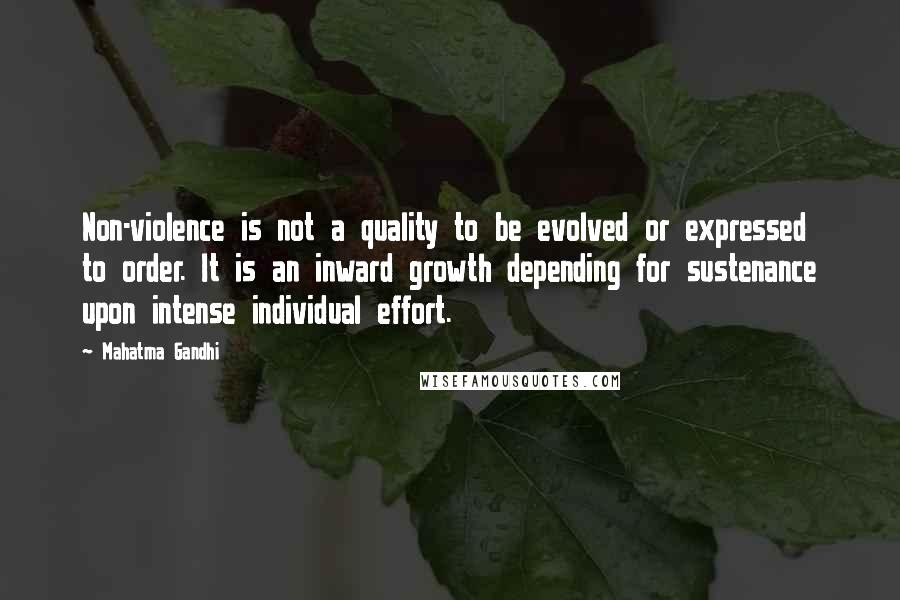 Mahatma Gandhi Quotes: Non-violence is not a quality to be evolved or expressed to order. It is an inward growth depending for sustenance upon intense individual effort.