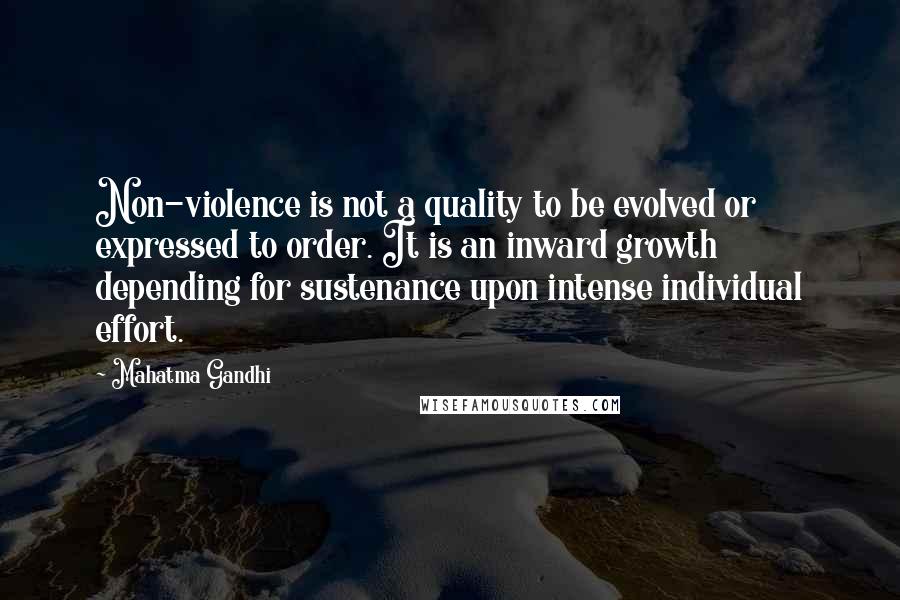 Mahatma Gandhi Quotes: Non-violence is not a quality to be evolved or expressed to order. It is an inward growth depending for sustenance upon intense individual effort.