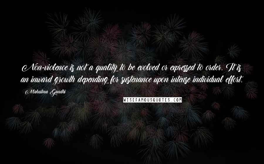 Mahatma Gandhi Quotes: Non-violence is not a quality to be evolved or expressed to order. It is an inward growth depending for sustenance upon intense individual effort.