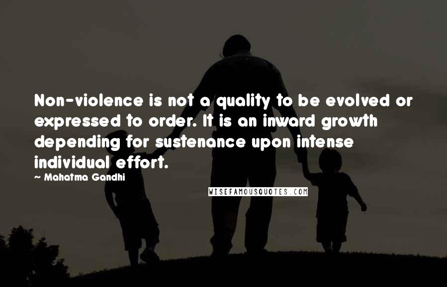 Mahatma Gandhi Quotes: Non-violence is not a quality to be evolved or expressed to order. It is an inward growth depending for sustenance upon intense individual effort.