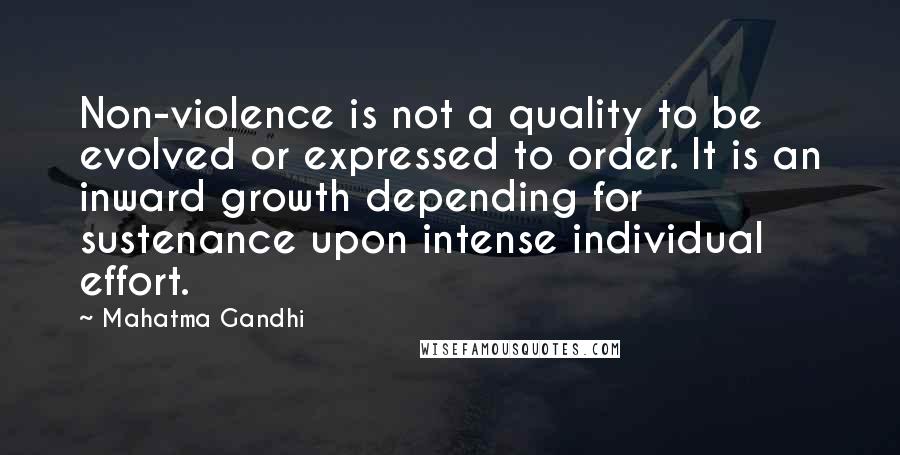 Mahatma Gandhi Quotes: Non-violence is not a quality to be evolved or expressed to order. It is an inward growth depending for sustenance upon intense individual effort.