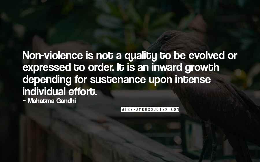 Mahatma Gandhi Quotes: Non-violence is not a quality to be evolved or expressed to order. It is an inward growth depending for sustenance upon intense individual effort.