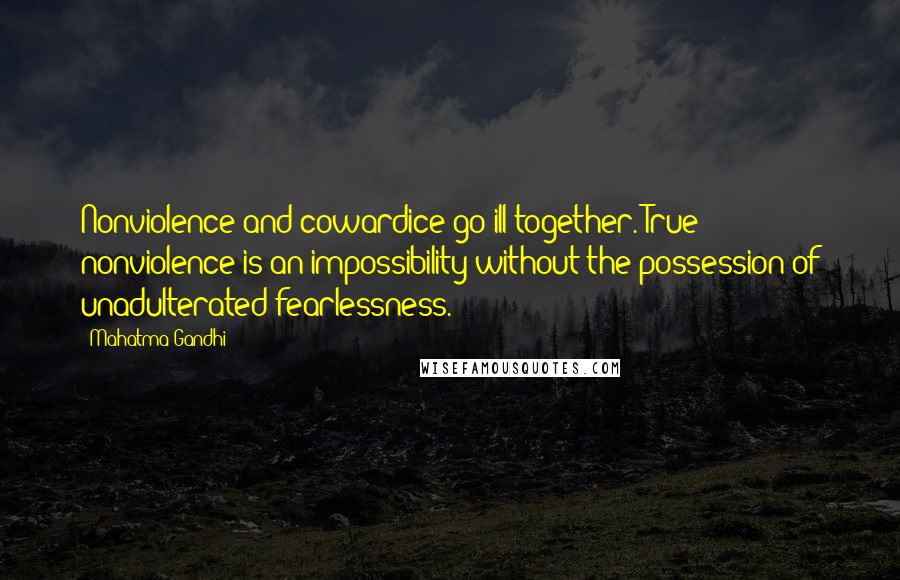 Mahatma Gandhi Quotes: Nonviolence and cowardice go ill together. True nonviolence is an impossibility without the possession of unadulterated fearlessness.