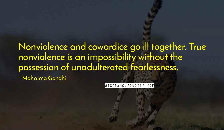 Mahatma Gandhi Quotes: Nonviolence and cowardice go ill together. True nonviolence is an impossibility without the possession of unadulterated fearlessness.