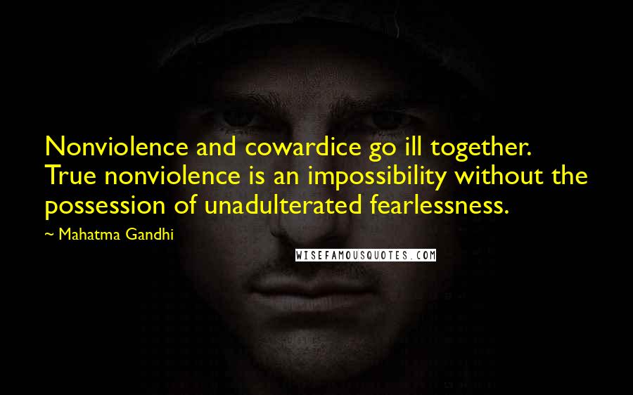 Mahatma Gandhi Quotes: Nonviolence and cowardice go ill together. True nonviolence is an impossibility without the possession of unadulterated fearlessness.