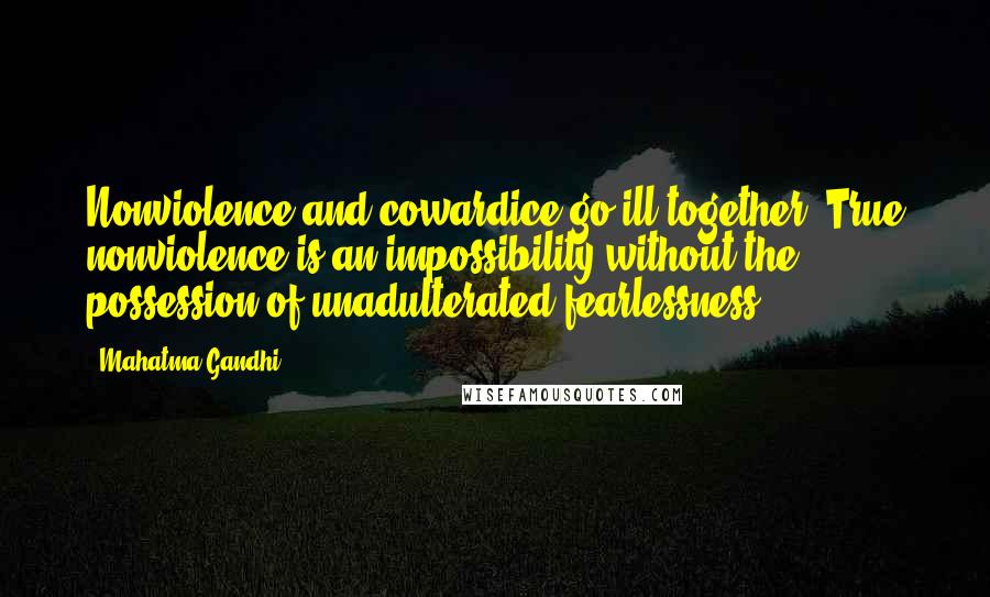 Mahatma Gandhi Quotes: Nonviolence and cowardice go ill together. True nonviolence is an impossibility without the possession of unadulterated fearlessness.