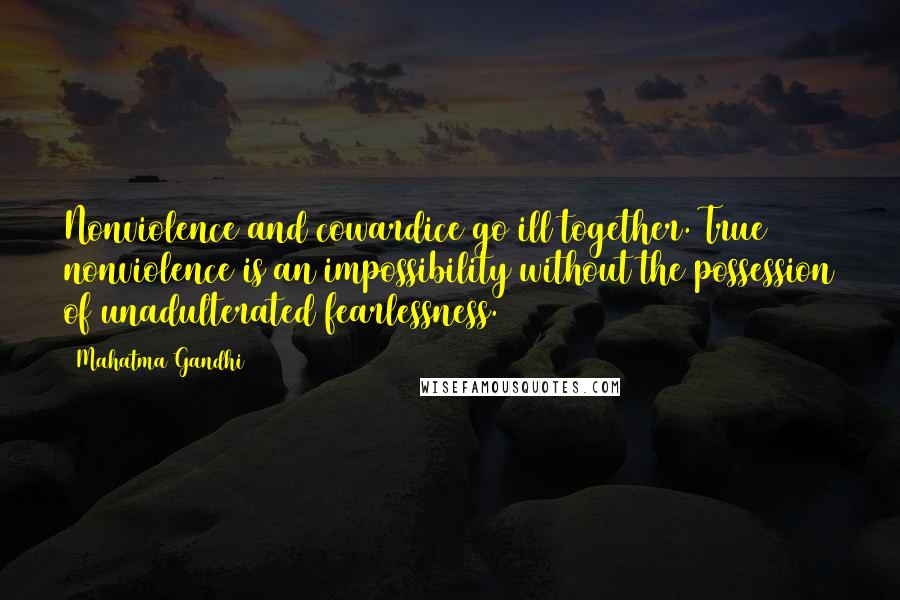 Mahatma Gandhi Quotes: Nonviolence and cowardice go ill together. True nonviolence is an impossibility without the possession of unadulterated fearlessness.