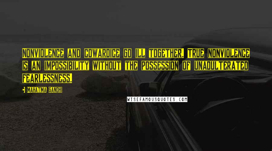 Mahatma Gandhi Quotes: Nonviolence and cowardice go ill together. True nonviolence is an impossibility without the possession of unadulterated fearlessness.