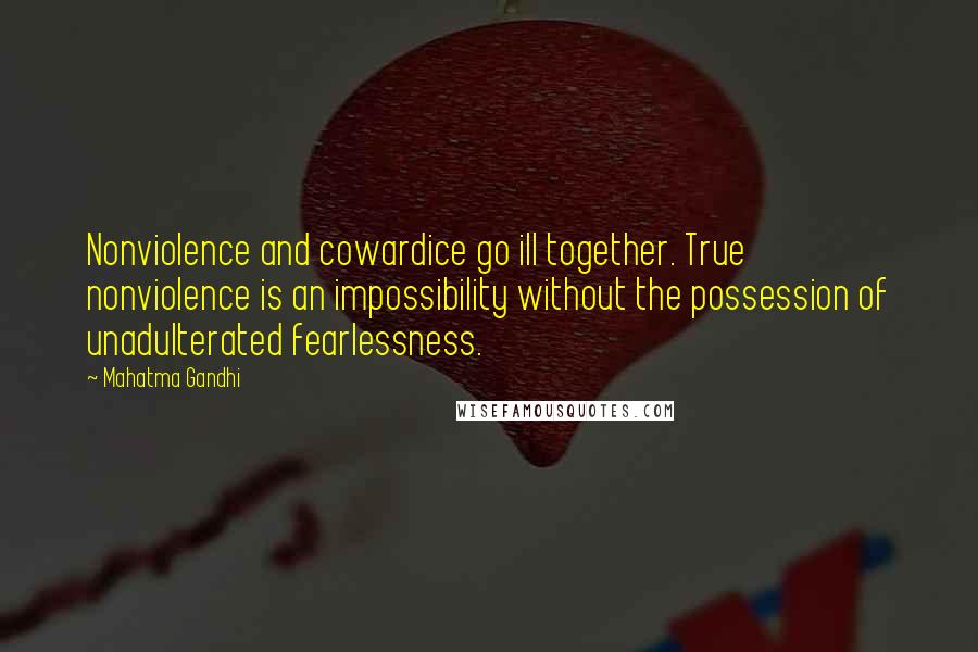 Mahatma Gandhi Quotes: Nonviolence and cowardice go ill together. True nonviolence is an impossibility without the possession of unadulterated fearlessness.