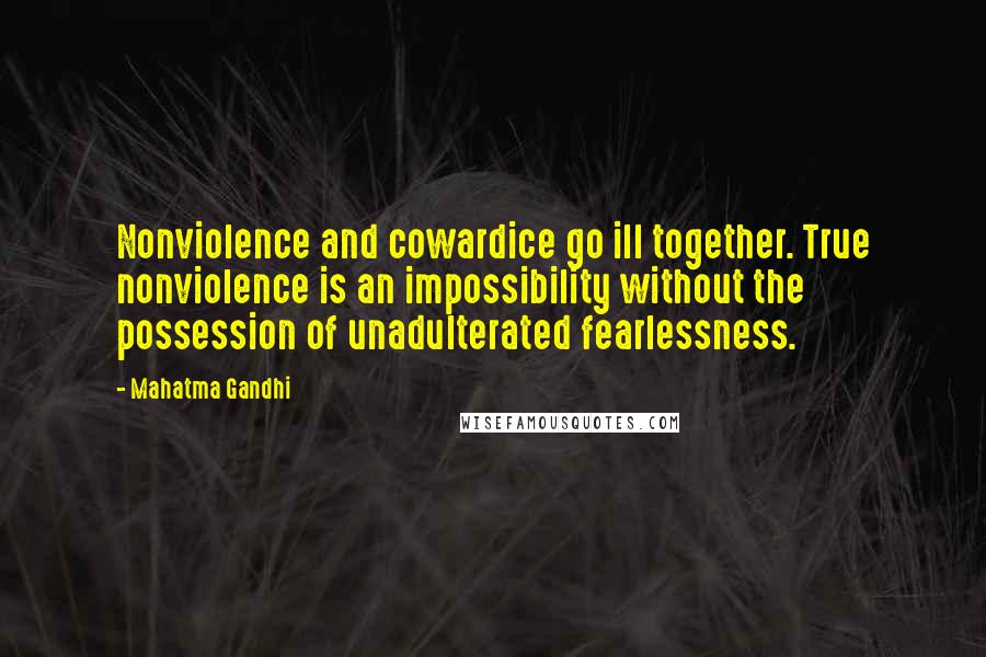 Mahatma Gandhi Quotes: Nonviolence and cowardice go ill together. True nonviolence is an impossibility without the possession of unadulterated fearlessness.