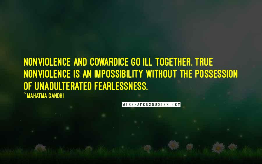 Mahatma Gandhi Quotes: Nonviolence and cowardice go ill together. True nonviolence is an impossibility without the possession of unadulterated fearlessness.