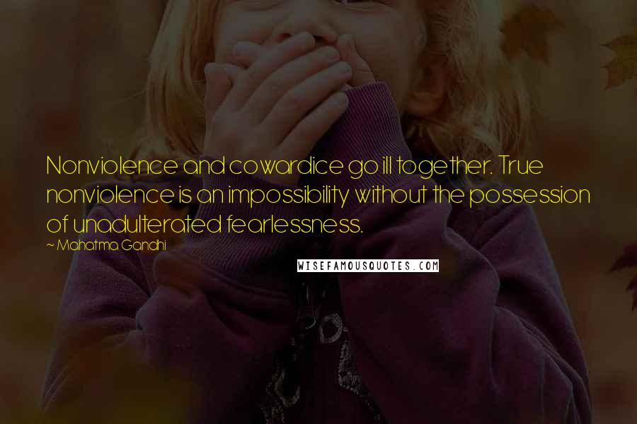 Mahatma Gandhi Quotes: Nonviolence and cowardice go ill together. True nonviolence is an impossibility without the possession of unadulterated fearlessness.