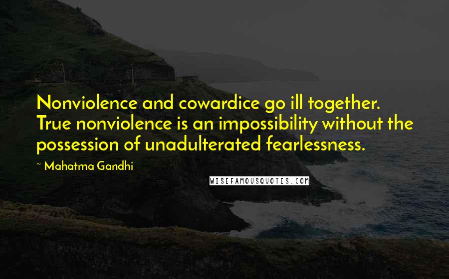 Mahatma Gandhi Quotes: Nonviolence and cowardice go ill together. True nonviolence is an impossibility without the possession of unadulterated fearlessness.