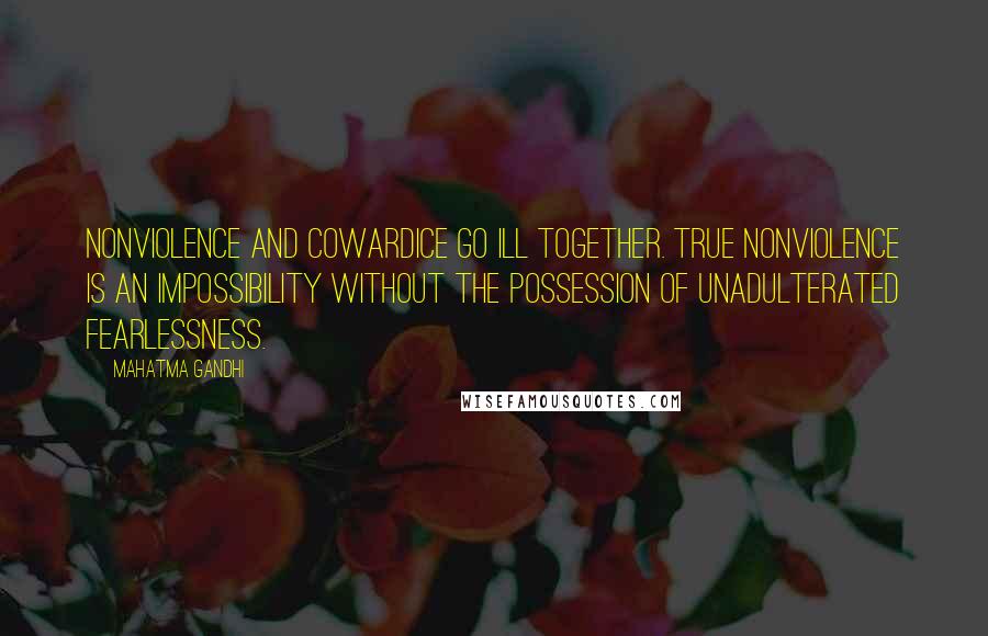 Mahatma Gandhi Quotes: Nonviolence and cowardice go ill together. True nonviolence is an impossibility without the possession of unadulterated fearlessness.