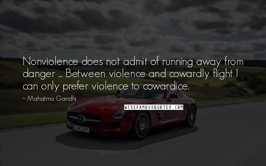 Mahatma Gandhi Quotes: Nonviolence does not admit of running away from danger ... Between violence and cowardly flight I can only prefer violence to cowardice.