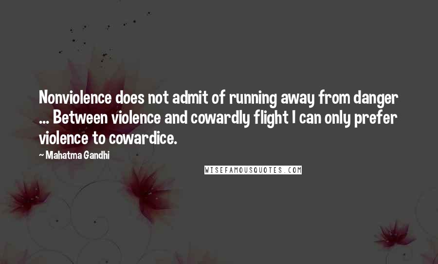 Mahatma Gandhi Quotes: Nonviolence does not admit of running away from danger ... Between violence and cowardly flight I can only prefer violence to cowardice.
