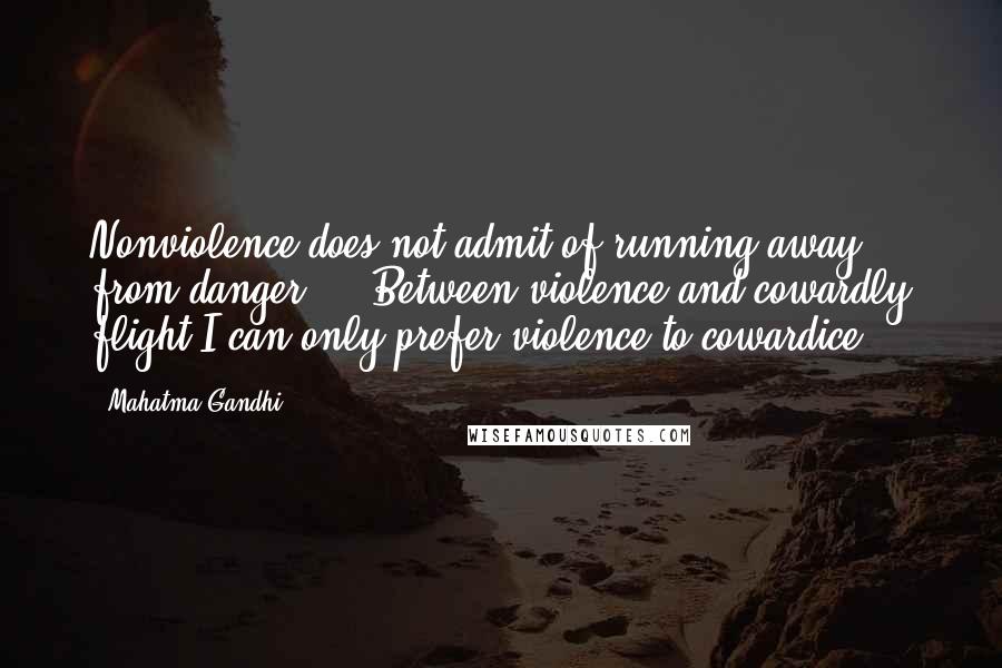 Mahatma Gandhi Quotes: Nonviolence does not admit of running away from danger ... Between violence and cowardly flight I can only prefer violence to cowardice.