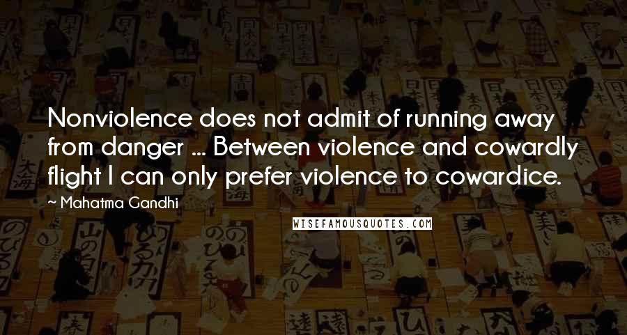 Mahatma Gandhi Quotes: Nonviolence does not admit of running away from danger ... Between violence and cowardly flight I can only prefer violence to cowardice.