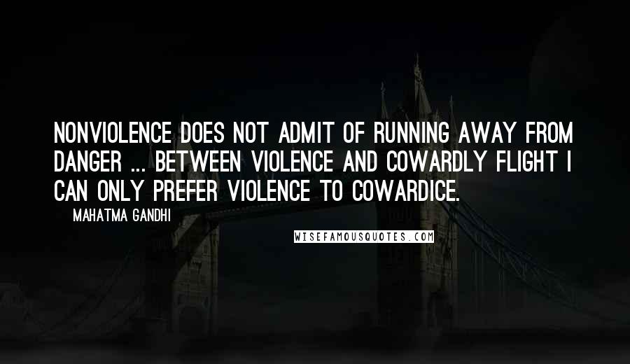 Mahatma Gandhi Quotes: Nonviolence does not admit of running away from danger ... Between violence and cowardly flight I can only prefer violence to cowardice.