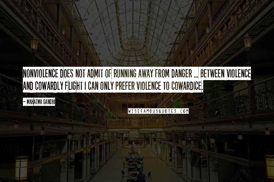 Mahatma Gandhi Quotes: Nonviolence does not admit of running away from danger ... Between violence and cowardly flight I can only prefer violence to cowardice.