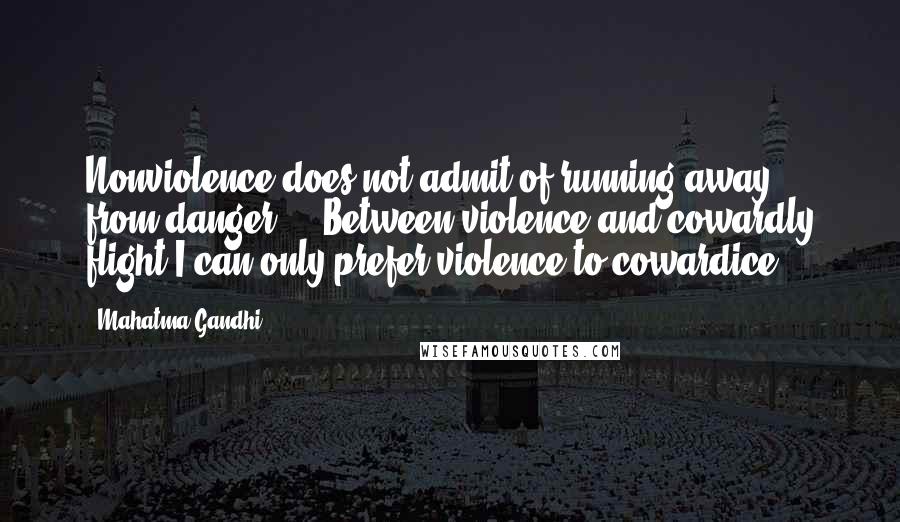 Mahatma Gandhi Quotes: Nonviolence does not admit of running away from danger ... Between violence and cowardly flight I can only prefer violence to cowardice.