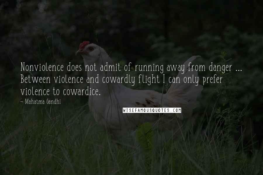 Mahatma Gandhi Quotes: Nonviolence does not admit of running away from danger ... Between violence and cowardly flight I can only prefer violence to cowardice.