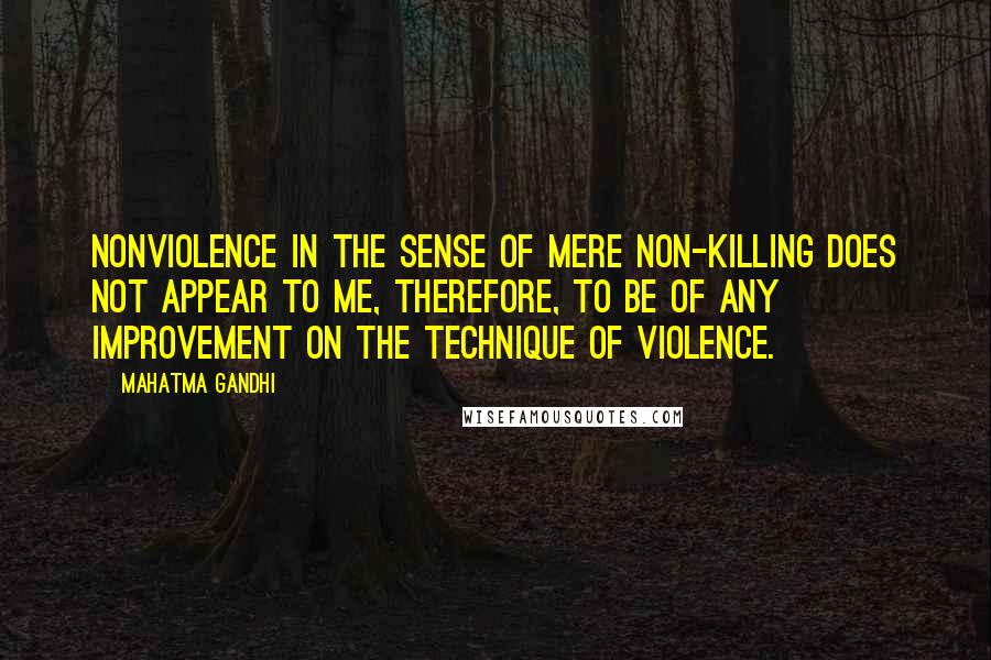 Mahatma Gandhi Quotes: Nonviolence in the sense of mere non-killing does not appear to me, therefore, to be of any improvement on the technique of violence.